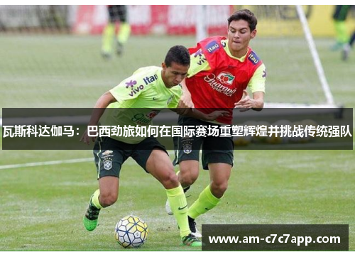 瓦斯科达伽马：巴西劲旅如何在国际赛场重塑辉煌并挑战传统强队