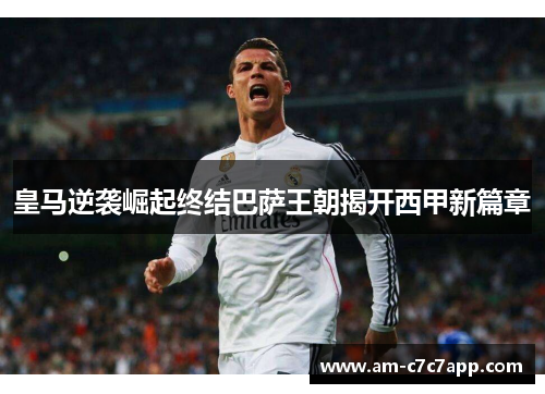 皇马逆袭崛起终结巴萨王朝揭开西甲新篇章