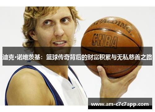 迪克·诺维茨基:篮球传奇背后的财富积累与无私慈善之路 迪克·诺维茨基:篮球传奇背后的财富积累与无私慈善之路